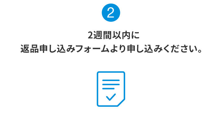 2:2週間以内に返品申し込みフォームより申し込みください。