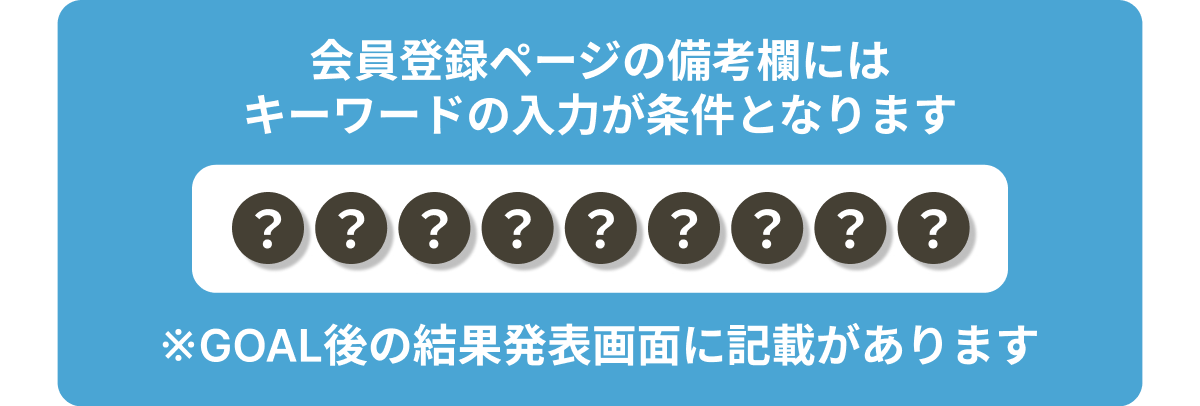 会員登録の備考欄にはキーワードの入力が条件となります。※GOAL後の結果発表画面に記載があります