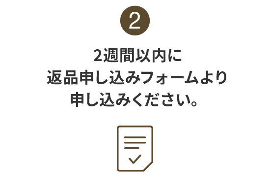 2:2週間以内に返品申し込みフォームより申し込みください。
