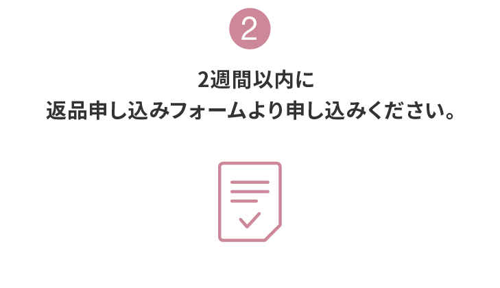 2:2週間以内に返品申し込みフォームより申し込みください。
