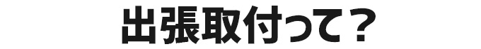 出張取付って？